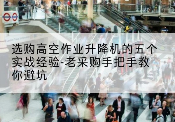沿河高空作业升降机厂家-选购高空作业升降机的五个实战经验-老采购手把手教你避坑