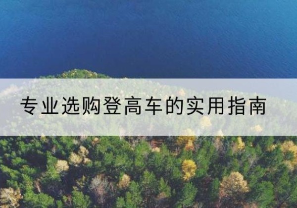 沿河电动登高车厂家推荐-专业选购登高车的实用指南