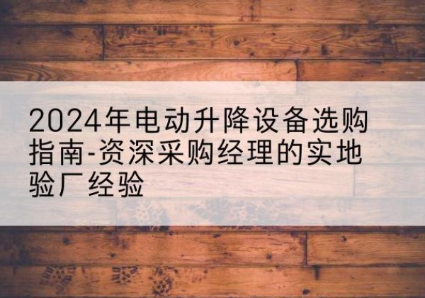 沿河电动剪叉升降平台厂家-2024年电动升降设备选购指南-资深采购经理的实地验厂经验