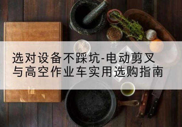 沿河电动剪叉升降平台怎么选-选对设备不踩坑-电动剪叉与高空作业车实用选购指南