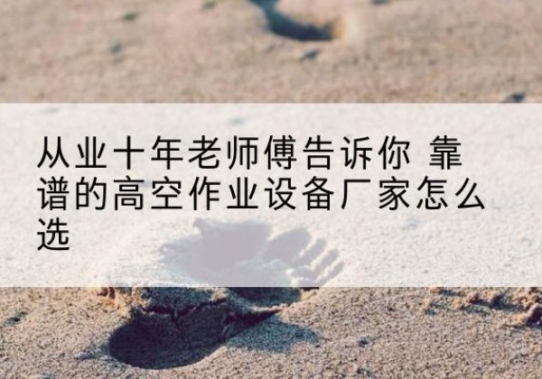 沿河高空作业升降机厂家推荐-从业十年老师傅告诉你 靠谱的高空作业设备厂家怎么选