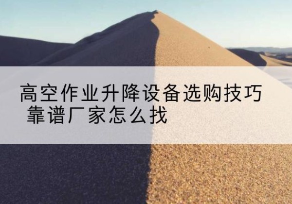 沿河电动升降平台厂家推荐-高空作业升降设备选购技巧 靠谱厂家怎么找