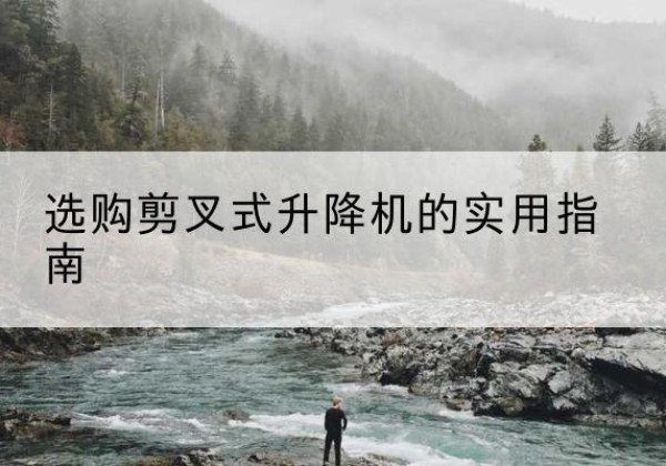沿河剪叉式升降机怎么选-选购剪叉式升降机的实用指南