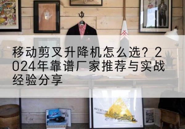 沿河升降平台厂家推荐-移动剪叉升降机怎么选？2024年靠谱厂家推荐与实战经验分享