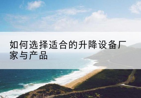 沿河电动升降平台厂家-如何选择适合的升降设备厂家与产品