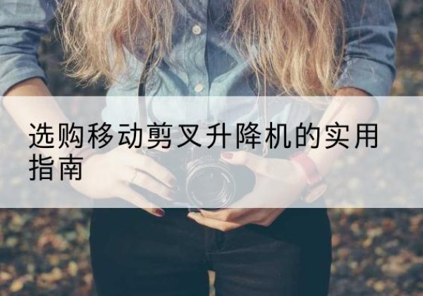 沿河移动剪叉升降机怎么选-选购移动剪叉升降机的实用指南
