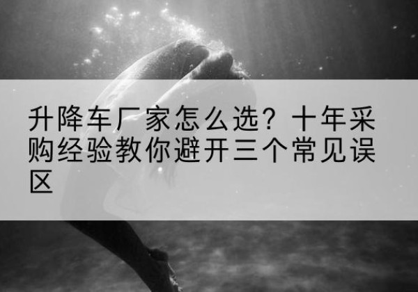 沿河升降车厂家-怎么选？十年采购经验教你避开三个常见误区