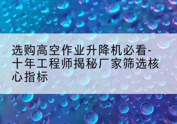 沿河高空作业升降机厂家推荐-选购高空作业升降机必看-十年工程师揭秘厂家筛选核心指标