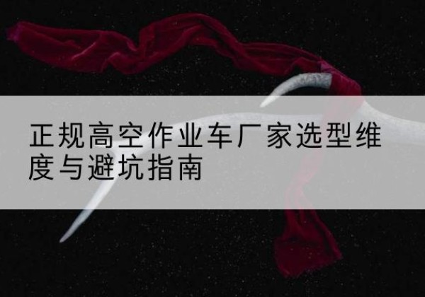 沿河高空作业车厂家-正规选型维度与避坑指南