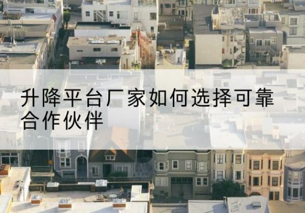 沿河升降平台厂家-如何选择可靠合作伙伴