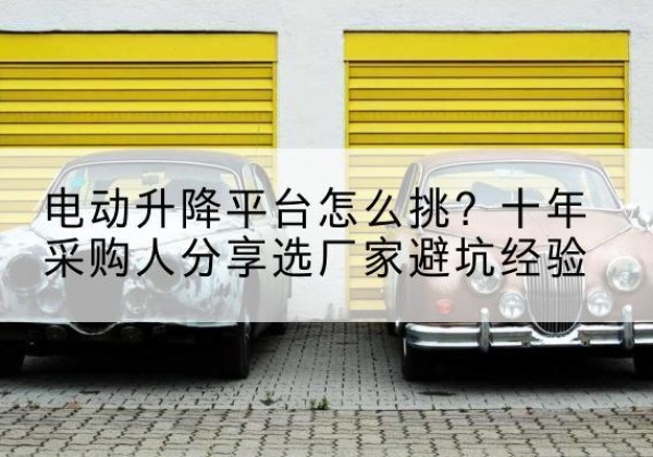沿河电动升降平台厂家-电动升降平台怎么挑？十年采购人分享选厂家避坑经验
